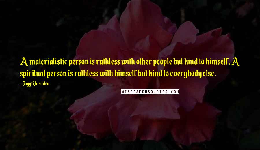 Jaggi Vasudev Quotes: A materialistic person is ruthless with other people but kind to himself. A spiritual person is ruthless with himself but kind to everybody else.