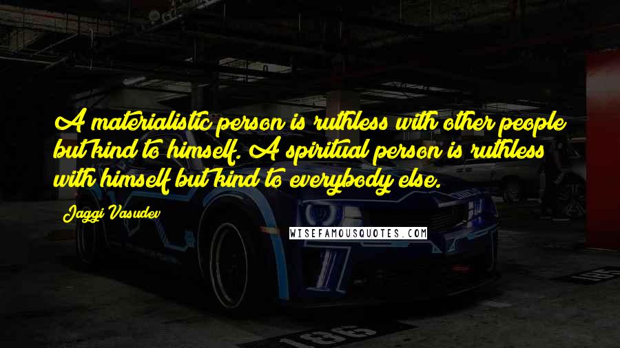 Jaggi Vasudev Quotes: A materialistic person is ruthless with other people but kind to himself. A spiritual person is ruthless with himself but kind to everybody else.