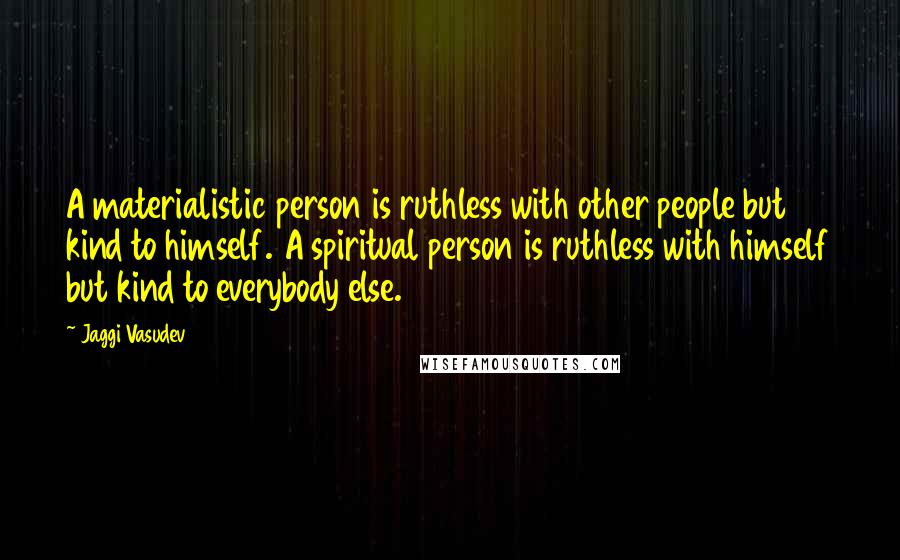 Jaggi Vasudev Quotes: A materialistic person is ruthless with other people but kind to himself. A spiritual person is ruthless with himself but kind to everybody else.