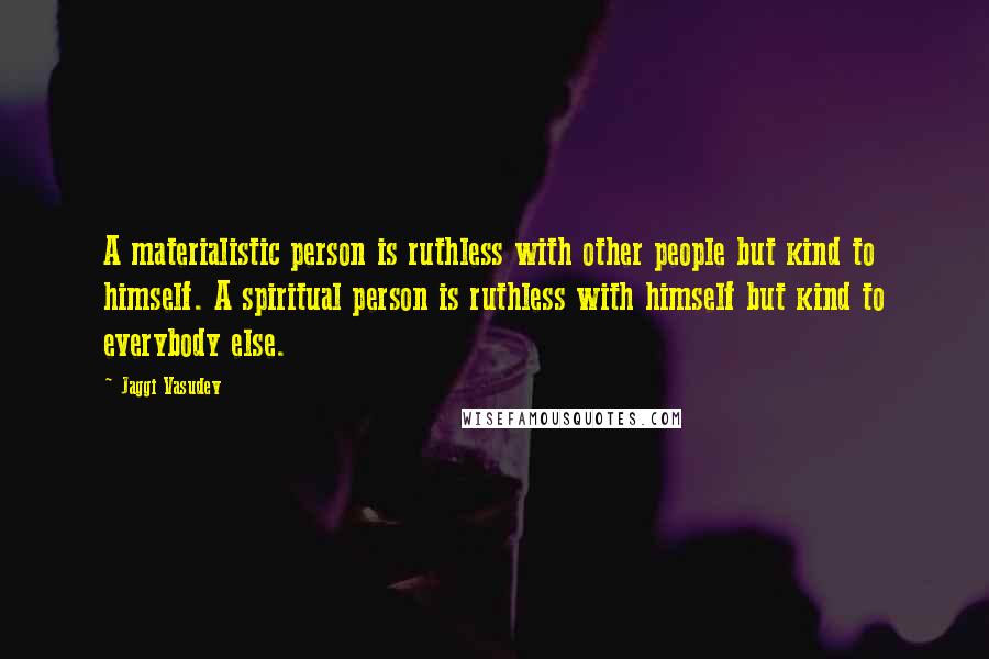 Jaggi Vasudev Quotes: A materialistic person is ruthless with other people but kind to himself. A spiritual person is ruthless with himself but kind to everybody else.
