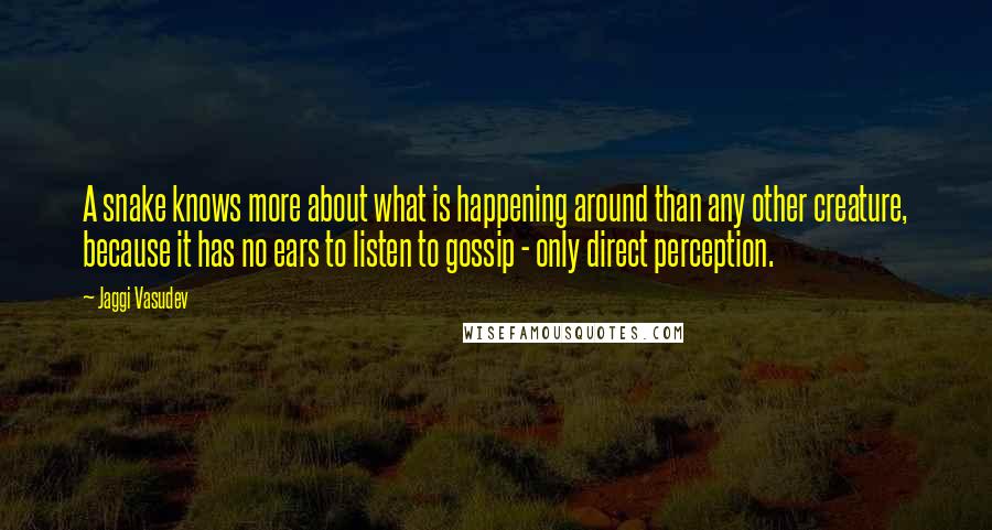 Jaggi Vasudev Quotes: A snake knows more about what is happening around than any other creature, because it has no ears to listen to gossip - only direct perception.