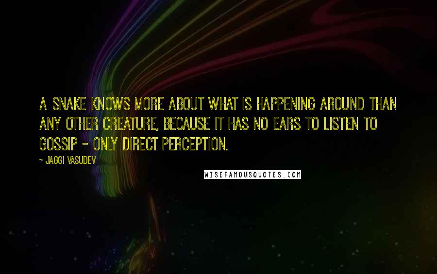 Jaggi Vasudev Quotes: A snake knows more about what is happening around than any other creature, because it has no ears to listen to gossip - only direct perception.