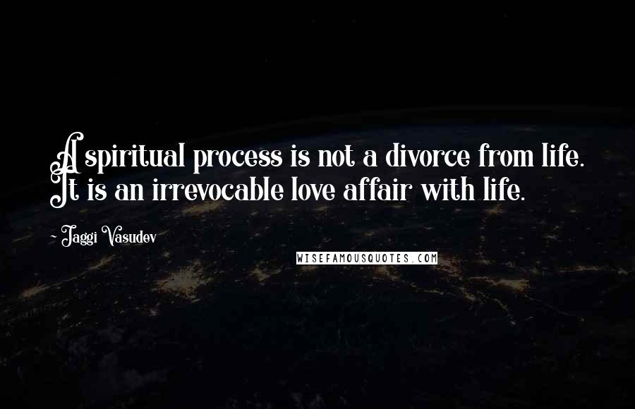 Jaggi Vasudev Quotes: A spiritual process is not a divorce from life. It is an irrevocable love affair with life.