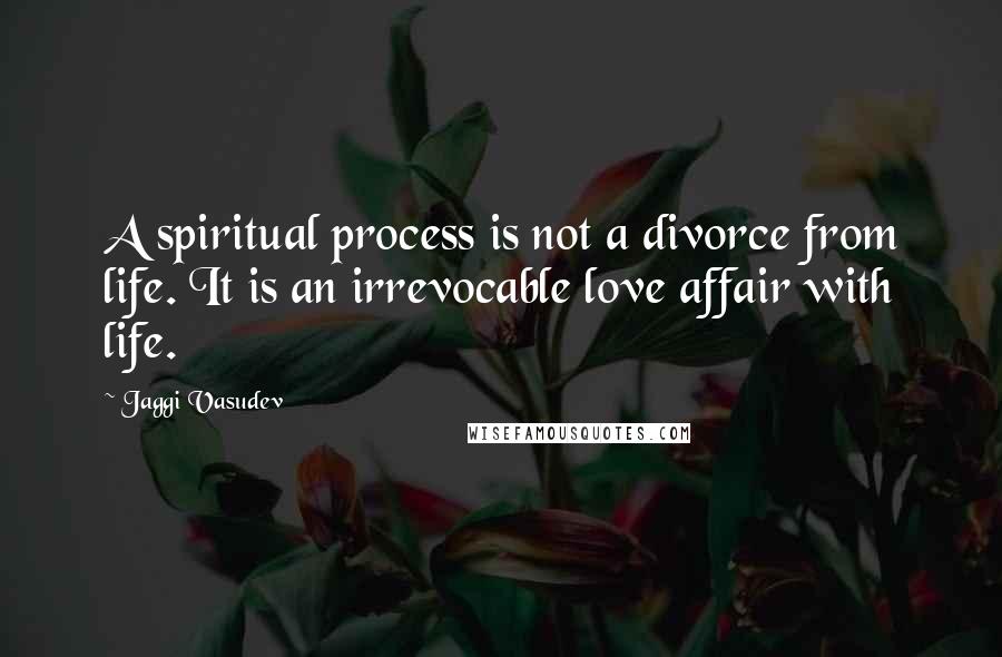 Jaggi Vasudev Quotes: A spiritual process is not a divorce from life. It is an irrevocable love affair with life.