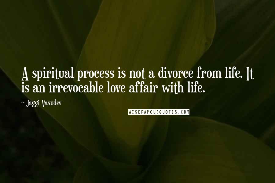 Jaggi Vasudev Quotes: A spiritual process is not a divorce from life. It is an irrevocable love affair with life.