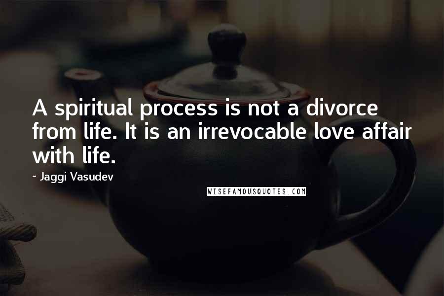 Jaggi Vasudev Quotes: A spiritual process is not a divorce from life. It is an irrevocable love affair with life.