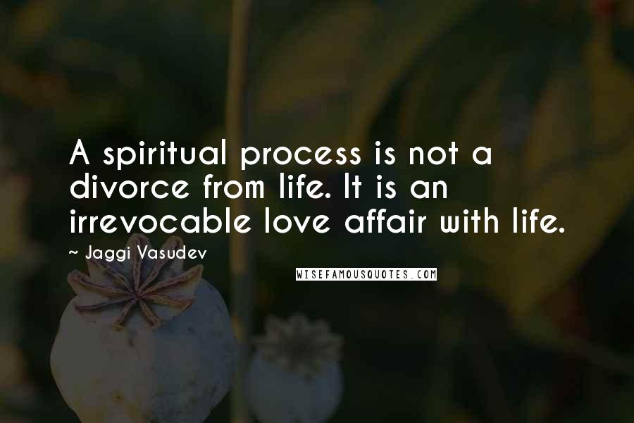 Jaggi Vasudev Quotes: A spiritual process is not a divorce from life. It is an irrevocable love affair with life.