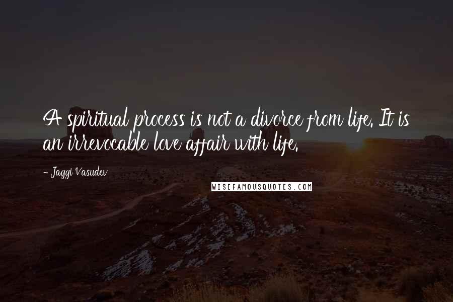 Jaggi Vasudev Quotes: A spiritual process is not a divorce from life. It is an irrevocable love affair with life.