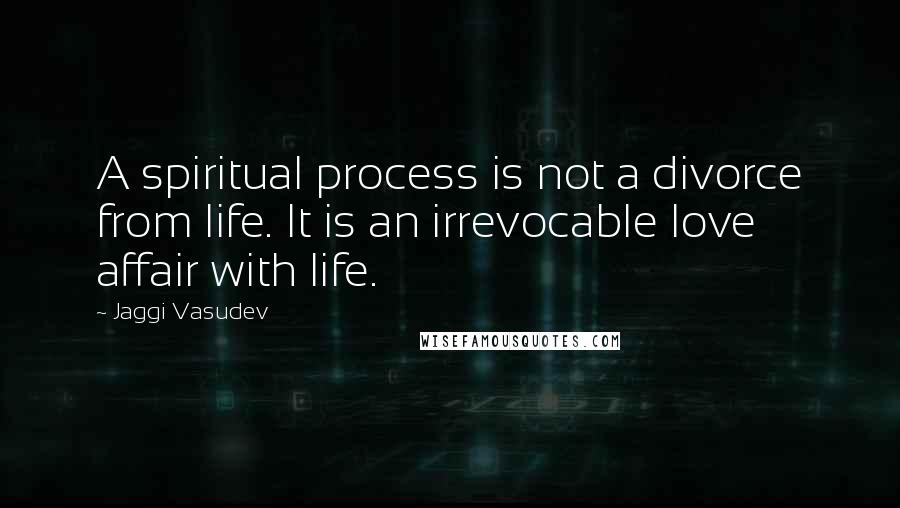 Jaggi Vasudev Quotes: A spiritual process is not a divorce from life. It is an irrevocable love affair with life.