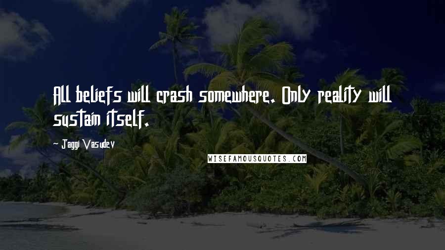 Jaggi Vasudev Quotes: All beliefs will crash somewhere. Only reality will sustain itself.