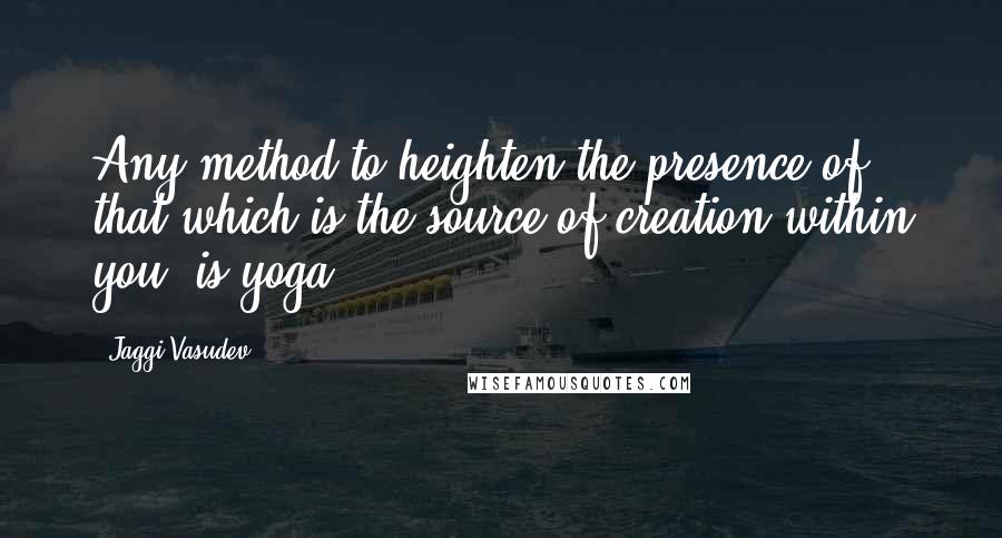 Jaggi Vasudev Quotes: Any method to heighten the presence of that which is the source of creation within you, is yoga.