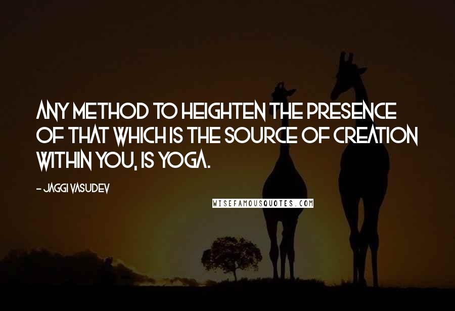 Jaggi Vasudev Quotes: Any method to heighten the presence of that which is the source of creation within you, is yoga.