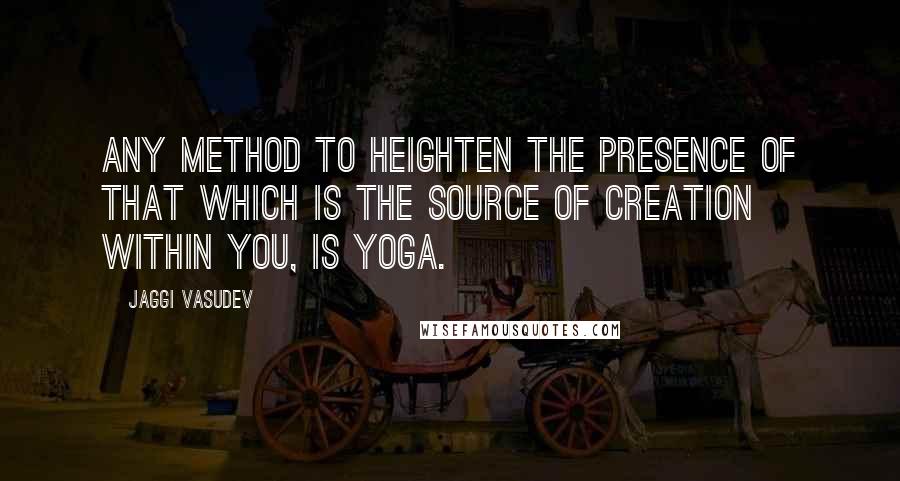 Jaggi Vasudev Quotes: Any method to heighten the presence of that which is the source of creation within you, is yoga.