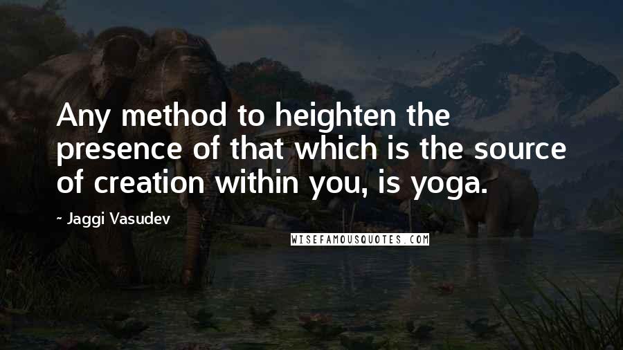 Jaggi Vasudev Quotes: Any method to heighten the presence of that which is the source of creation within you, is yoga.