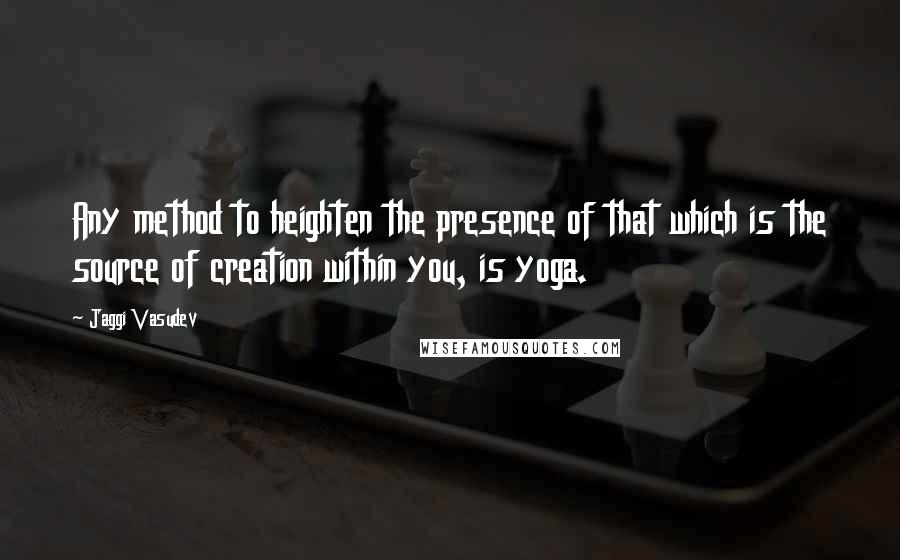 Jaggi Vasudev Quotes: Any method to heighten the presence of that which is the source of creation within you, is yoga.