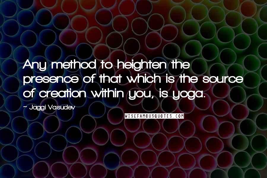 Jaggi Vasudev Quotes: Any method to heighten the presence of that which is the source of creation within you, is yoga.