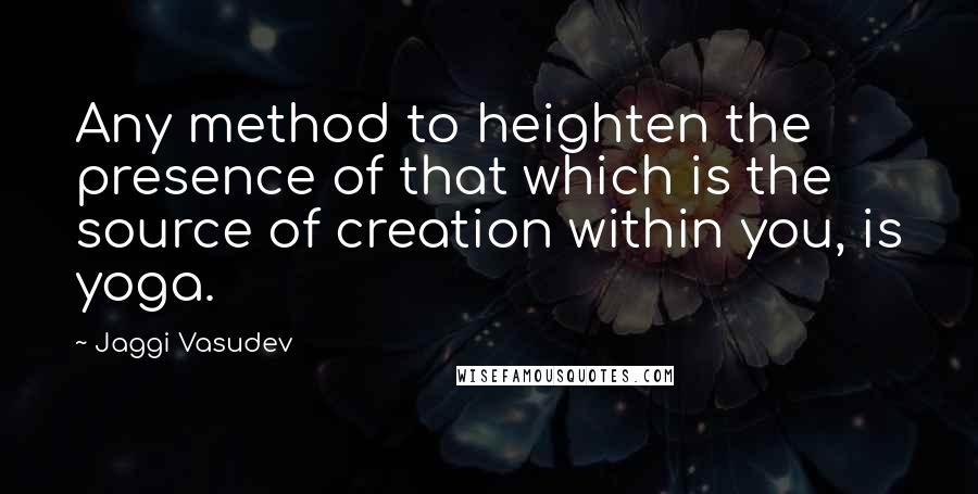 Jaggi Vasudev Quotes: Any method to heighten the presence of that which is the source of creation within you, is yoga.