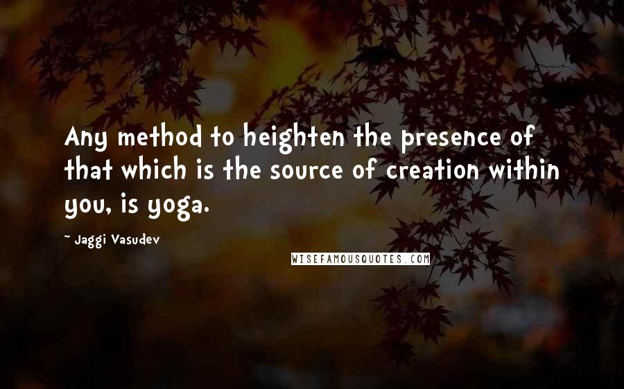 Jaggi Vasudev Quotes: Any method to heighten the presence of that which is the source of creation within you, is yoga.