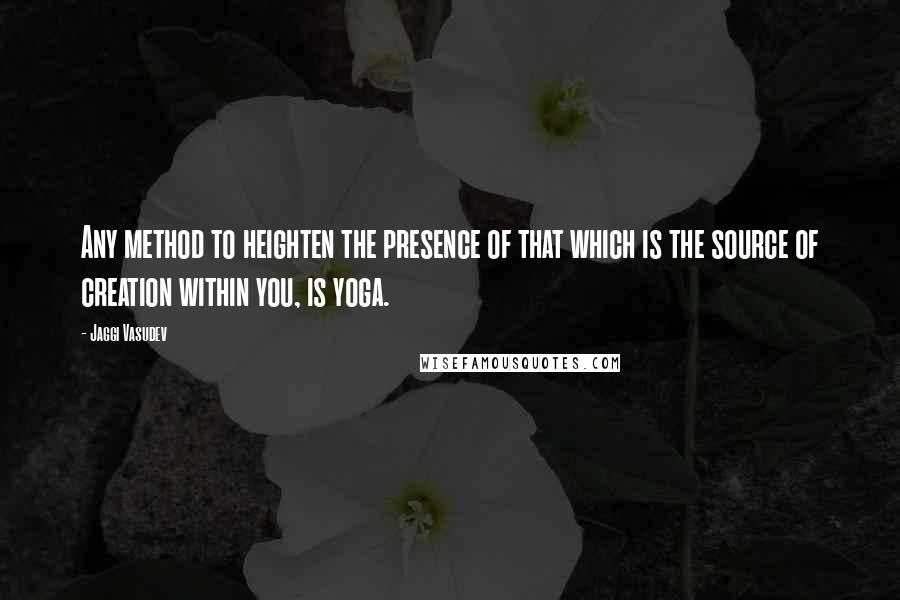 Jaggi Vasudev Quotes: Any method to heighten the presence of that which is the source of creation within you, is yoga.