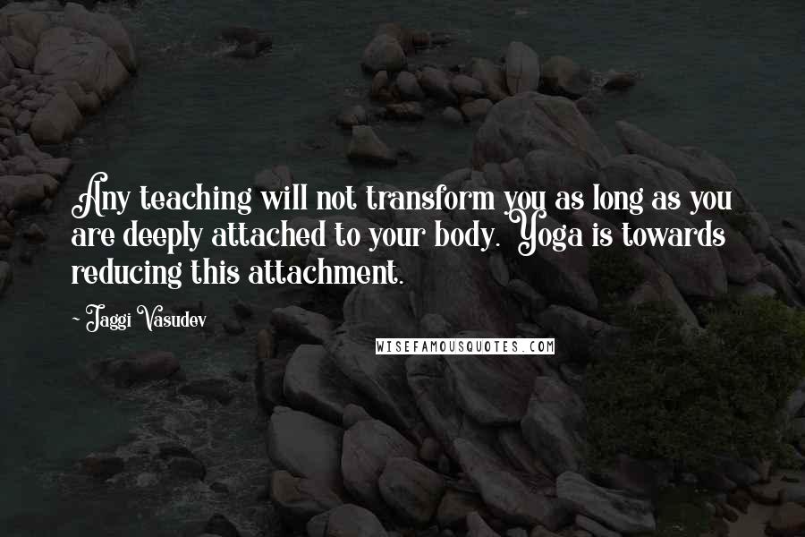 Jaggi Vasudev Quotes: Any teaching will not transform you as long as you are deeply attached to your body. Yoga is towards reducing this attachment.
