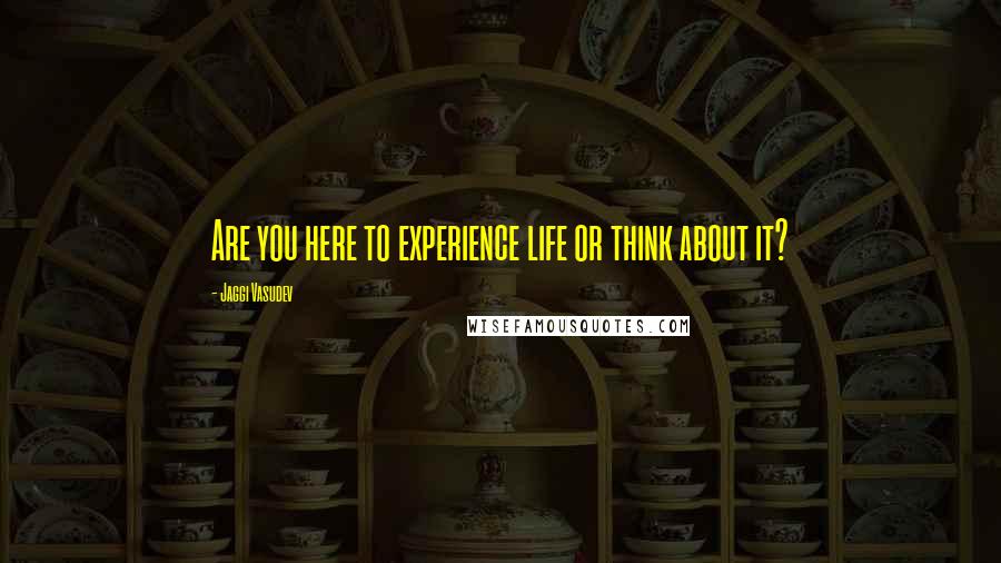 Jaggi Vasudev Quotes: Are you here to experience life or think about it?