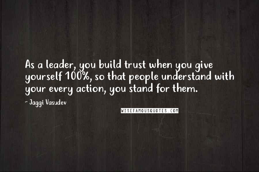 Jaggi Vasudev Quotes: As a leader, you build trust when you give yourself 100%, so that people understand with your every action, you stand for them.