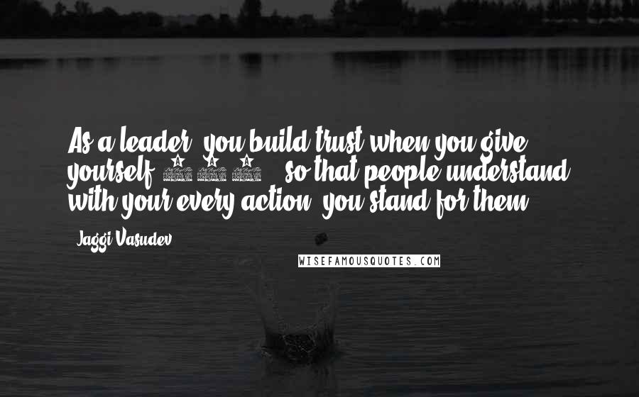 Jaggi Vasudev Quotes: As a leader, you build trust when you give yourself 100%, so that people understand with your every action, you stand for them.