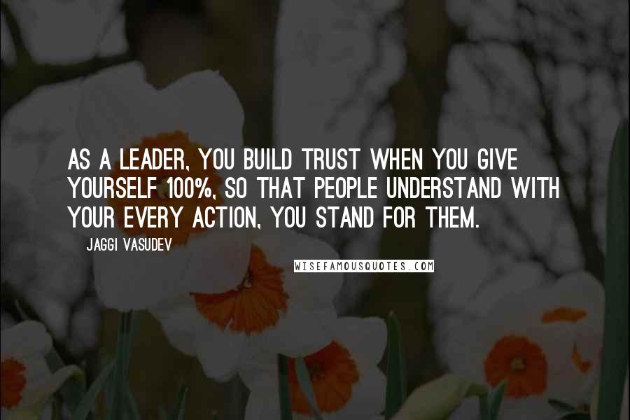 Jaggi Vasudev Quotes: As a leader, you build trust when you give yourself 100%, so that people understand with your every action, you stand for them.