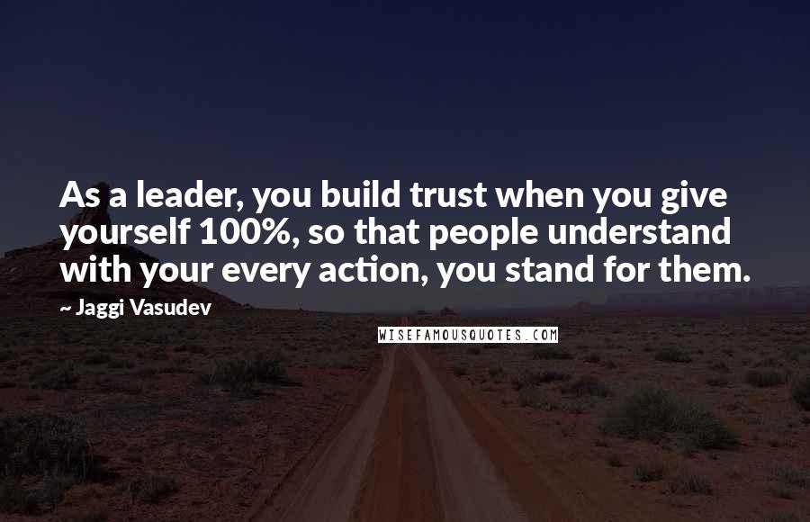 Jaggi Vasudev Quotes: As a leader, you build trust when you give yourself 100%, so that people understand with your every action, you stand for them.