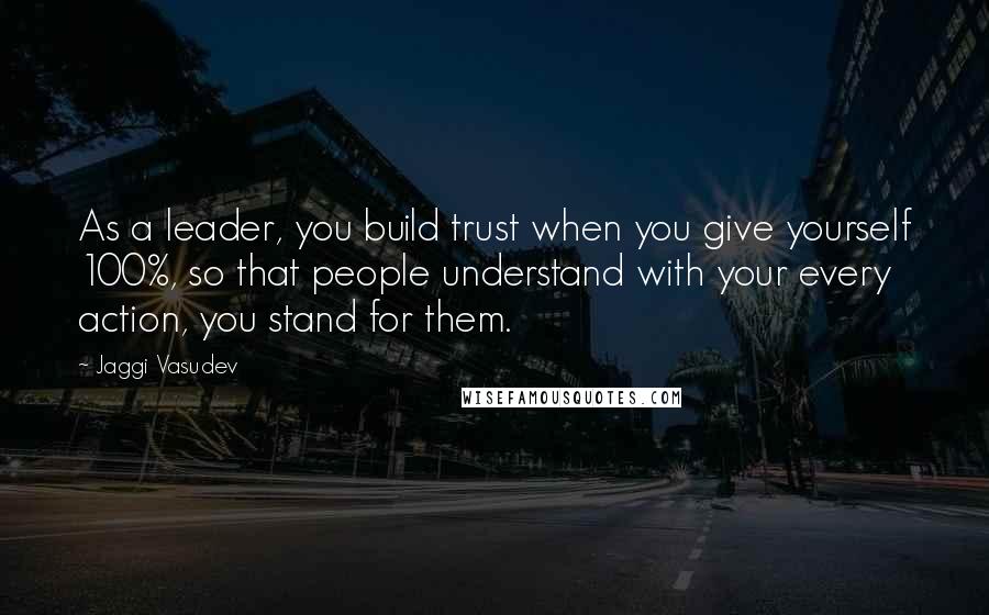 Jaggi Vasudev Quotes: As a leader, you build trust when you give yourself 100%, so that people understand with your every action, you stand for them.