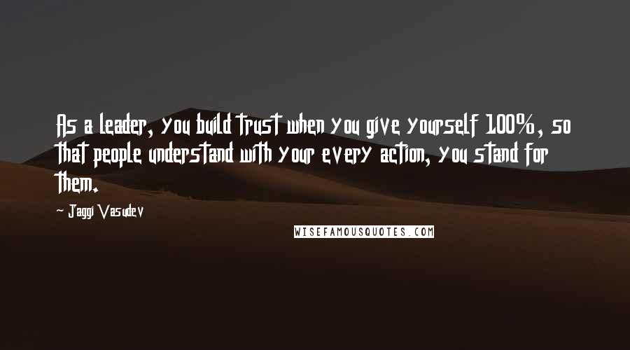 Jaggi Vasudev Quotes: As a leader, you build trust when you give yourself 100%, so that people understand with your every action, you stand for them.