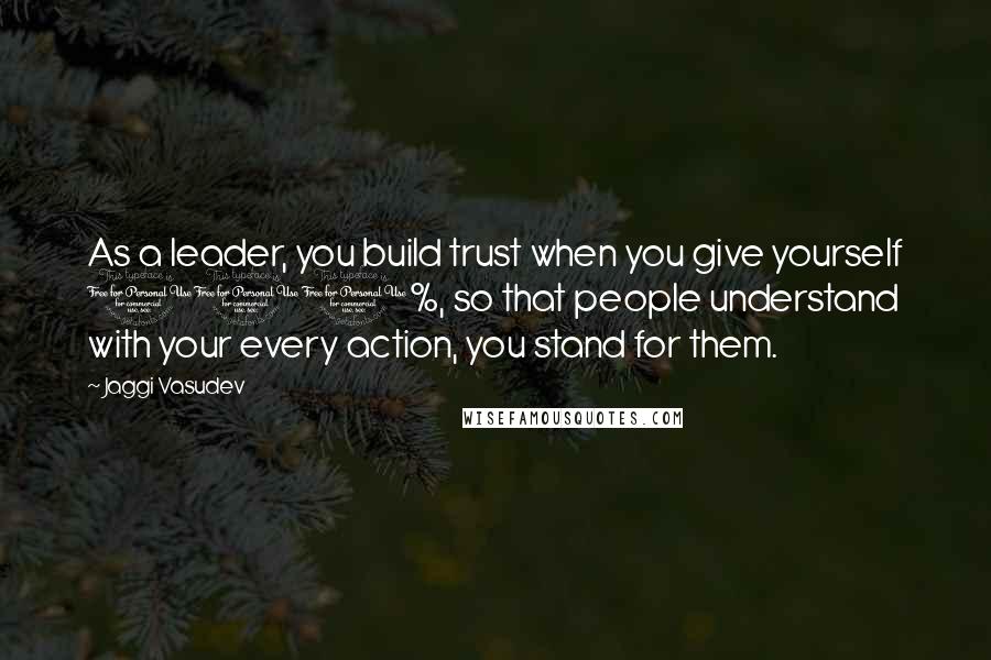 Jaggi Vasudev Quotes: As a leader, you build trust when you give yourself 100%, so that people understand with your every action, you stand for them.