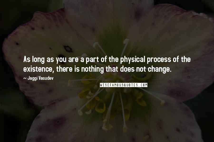 Jaggi Vasudev Quotes: As long as you are a part of the physical process of the existence, there is nothing that does not change.