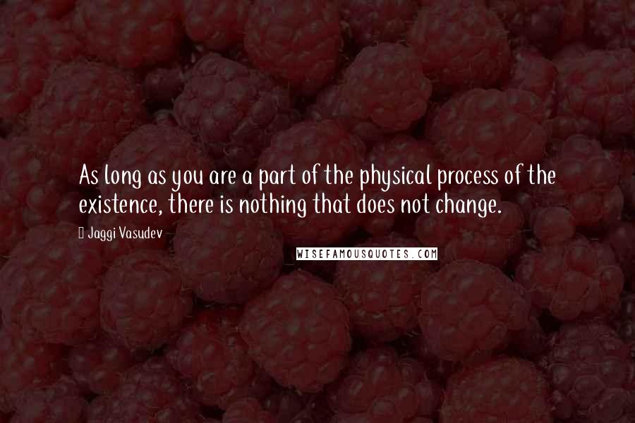 Jaggi Vasudev Quotes: As long as you are a part of the physical process of the existence, there is nothing that does not change.