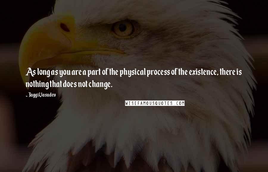 Jaggi Vasudev Quotes: As long as you are a part of the physical process of the existence, there is nothing that does not change.