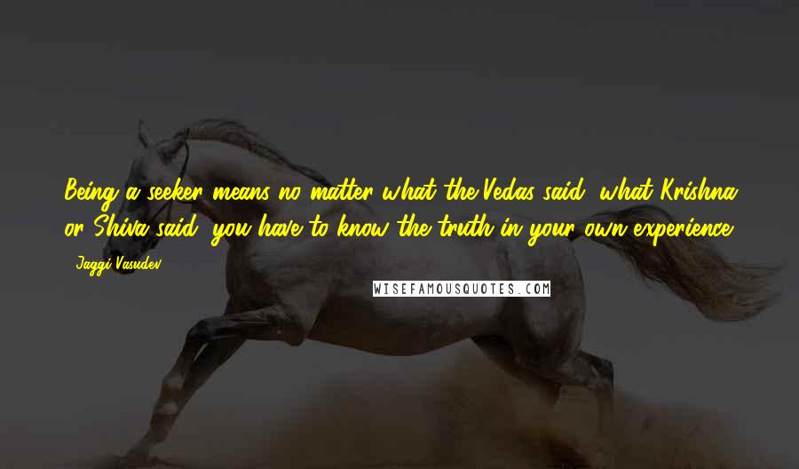 Jaggi Vasudev Quotes: Being a seeker means no matter what the Vedas said, what Krishna or Shiva said, you have to know the truth in your own experience.