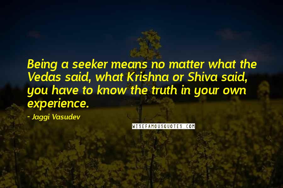 Jaggi Vasudev Quotes: Being a seeker means no matter what the Vedas said, what Krishna or Shiva said, you have to know the truth in your own experience.