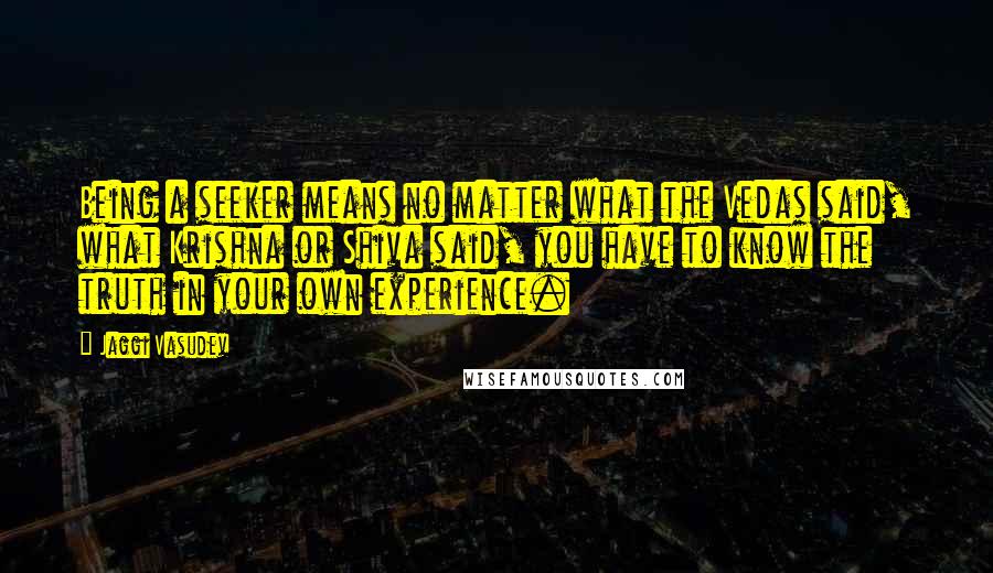 Jaggi Vasudev Quotes: Being a seeker means no matter what the Vedas said, what Krishna or Shiva said, you have to know the truth in your own experience.