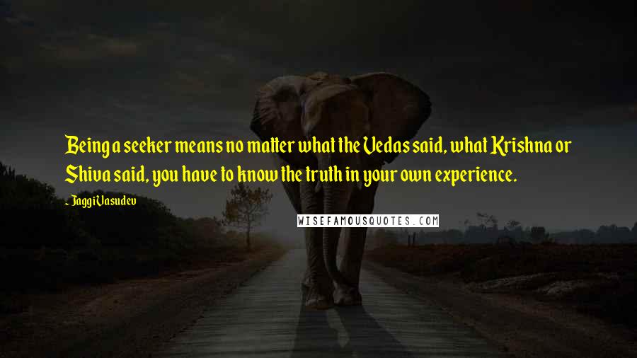 Jaggi Vasudev Quotes: Being a seeker means no matter what the Vedas said, what Krishna or Shiva said, you have to know the truth in your own experience.