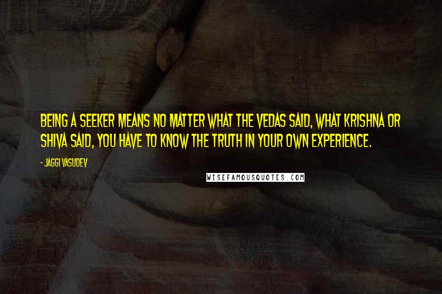 Jaggi Vasudev Quotes: Being a seeker means no matter what the Vedas said, what Krishna or Shiva said, you have to know the truth in your own experience.