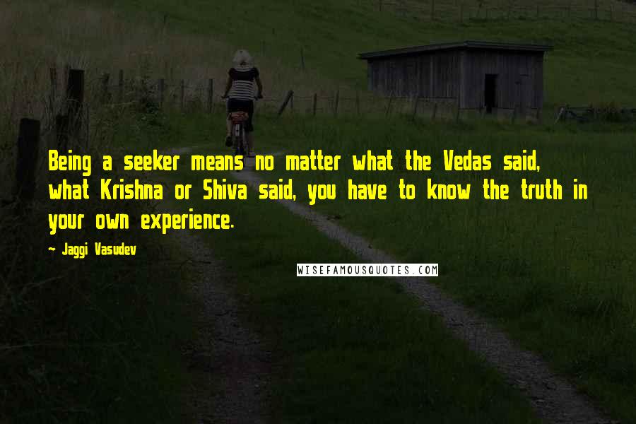Jaggi Vasudev Quotes: Being a seeker means no matter what the Vedas said, what Krishna or Shiva said, you have to know the truth in your own experience.