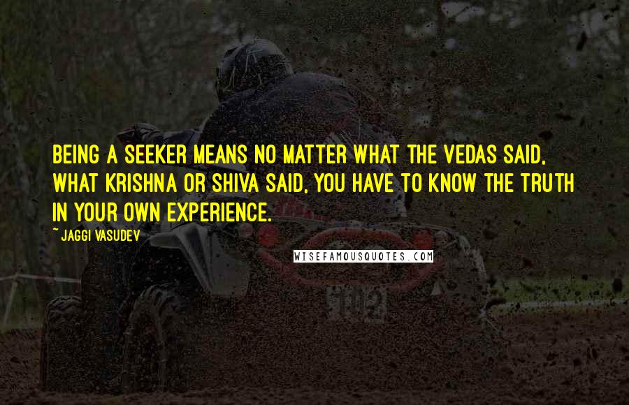 Jaggi Vasudev Quotes: Being a seeker means no matter what the Vedas said, what Krishna or Shiva said, you have to know the truth in your own experience.