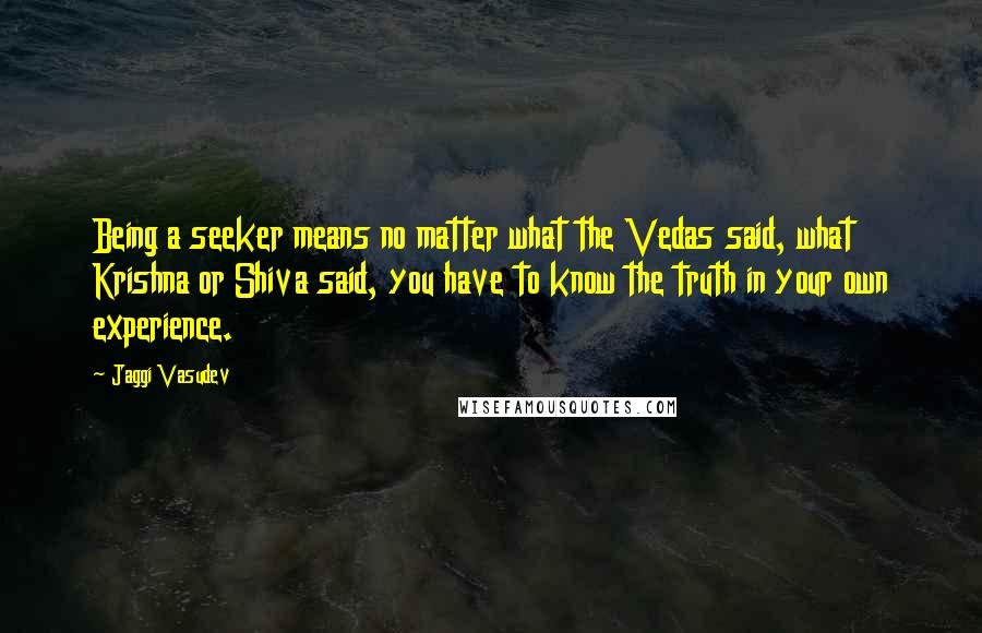 Jaggi Vasudev Quotes: Being a seeker means no matter what the Vedas said, what Krishna or Shiva said, you have to know the truth in your own experience.