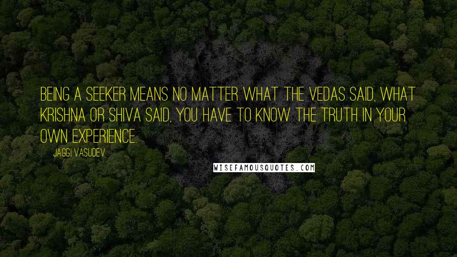 Jaggi Vasudev Quotes: Being a seeker means no matter what the Vedas said, what Krishna or Shiva said, you have to know the truth in your own experience.