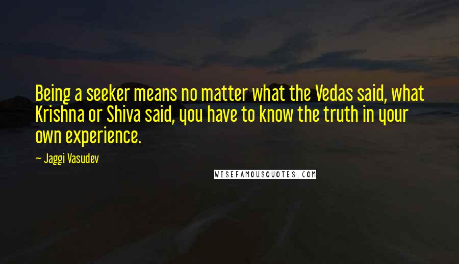 Jaggi Vasudev Quotes: Being a seeker means no matter what the Vedas said, what Krishna or Shiva said, you have to know the truth in your own experience.