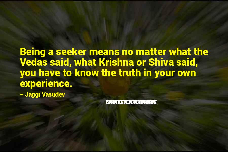 Jaggi Vasudev Quotes: Being a seeker means no matter what the Vedas said, what Krishna or Shiva said, you have to know the truth in your own experience.