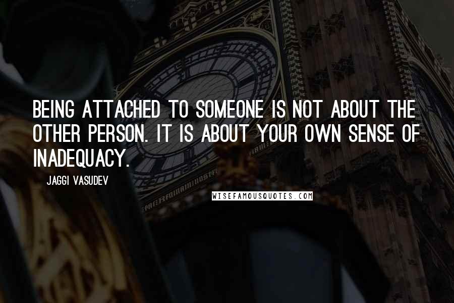 Jaggi Vasudev Quotes: Being attached to someone is not about the other person. It is about your own sense of inadequacy.