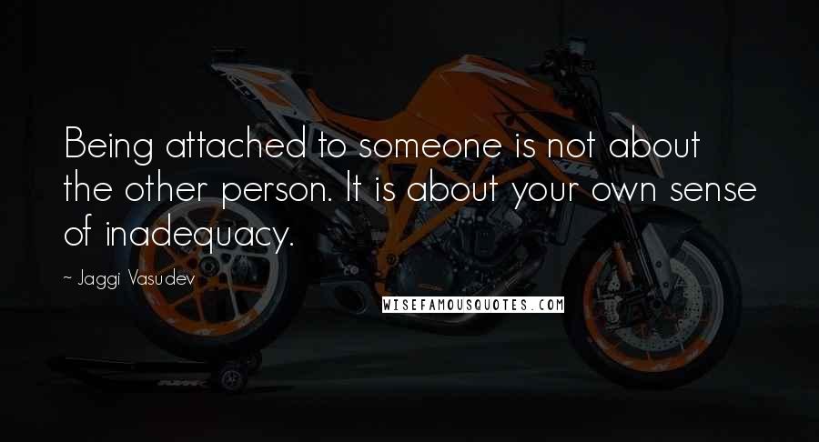 Jaggi Vasudev Quotes: Being attached to someone is not about the other person. It is about your own sense of inadequacy.