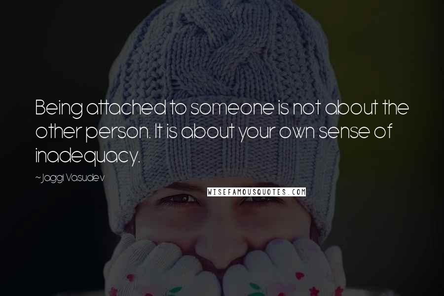 Jaggi Vasudev Quotes: Being attached to someone is not about the other person. It is about your own sense of inadequacy.