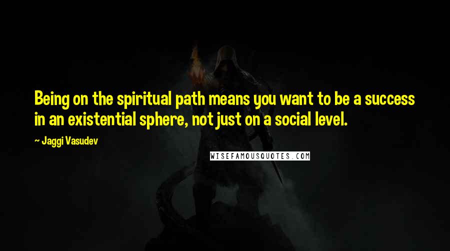 Jaggi Vasudev Quotes: Being on the spiritual path means you want to be a success in an existential sphere, not just on a social level.